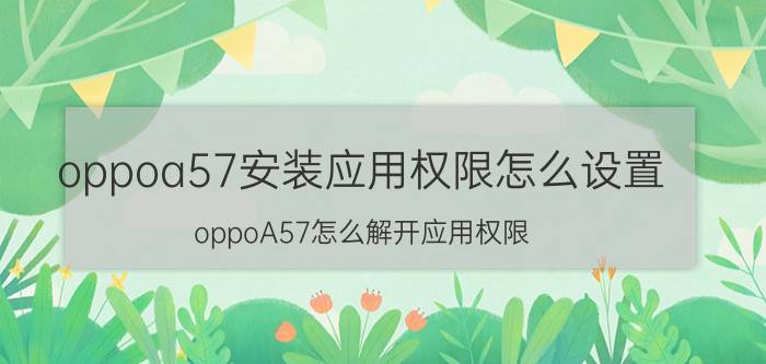 oppoa57安装应用权限怎么设置 oppoA57怎么解开应用权限？